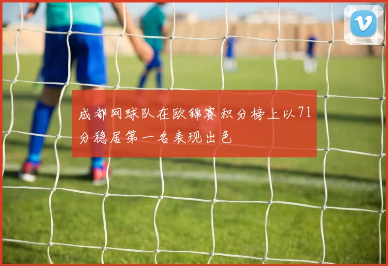 成都网球队在欧锦赛积分榜上以71分稳居第一名表现出色