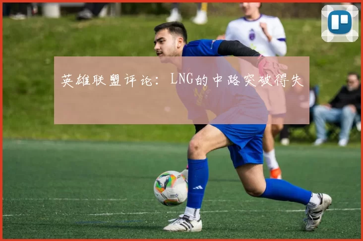 英雄联盟评论：LNG的中路突破得失