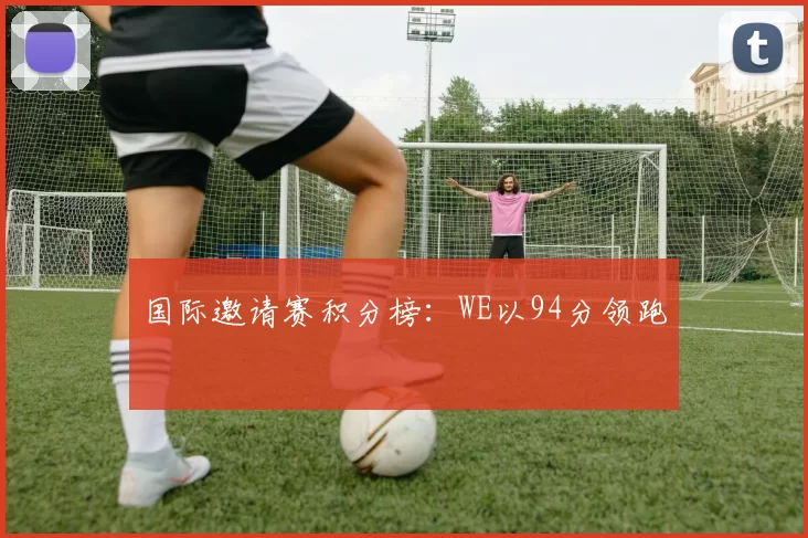 国际邀请赛积分榜：WE以94分领跑