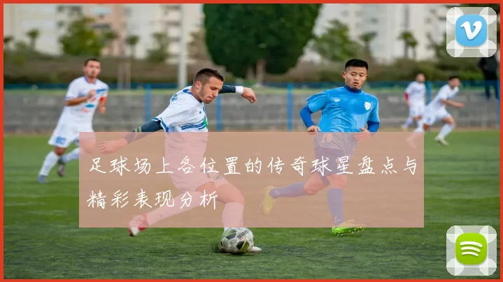 足球场上各位置的传奇球星盘点与精彩表现分析