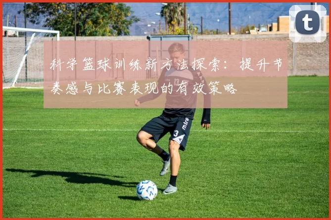 科学篮球训练新方法探索：提升节奏感与比赛表现的有效策略