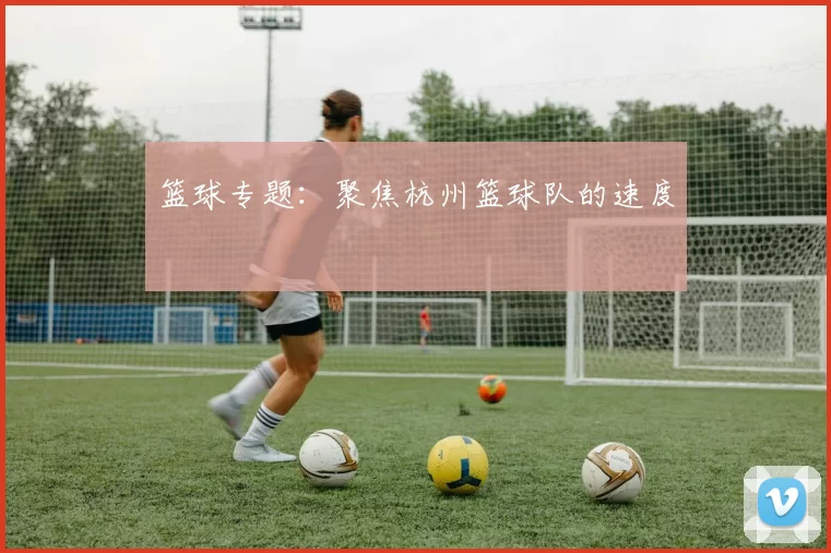 篮球专题：聚焦杭州篮球队的速度