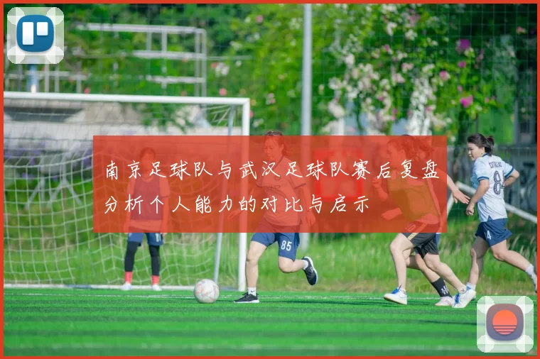 南京足球队与武汉足球队赛后复盘分析个人能力的对比与启示