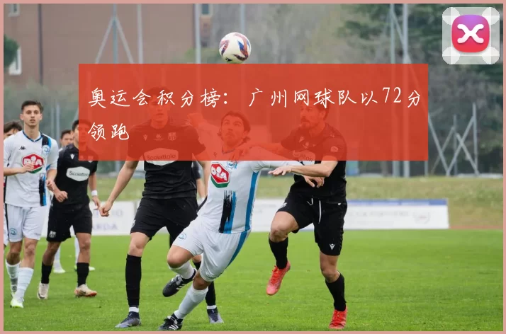 奥运会积分榜：广州网球队以72分领跑