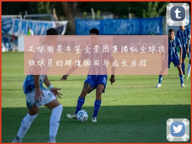 足球明星年鉴全景图集揭秘全球顶级球员的辉煌瞬间与成长历程