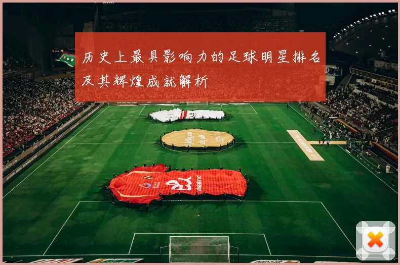 历史上最具影响力的足球明星排名及其辉煌成就解析