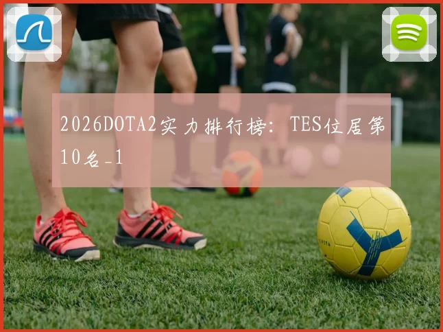2026DOTA2实力排行榜：TES位居第10名_1