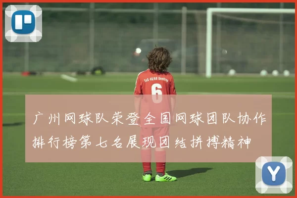 广州网球队荣登全国网球团队协作排行榜第七名展现团结拼搏精神