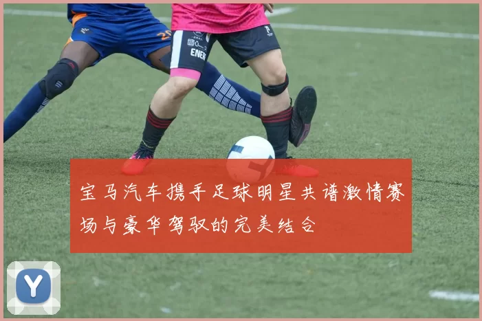 宝马汽车携手足球明星共谱激情赛场与豪华驾驭的完美结合