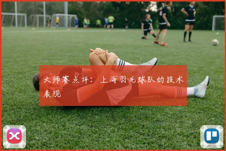 大师赛点评：上海羽毛球队的技术表现