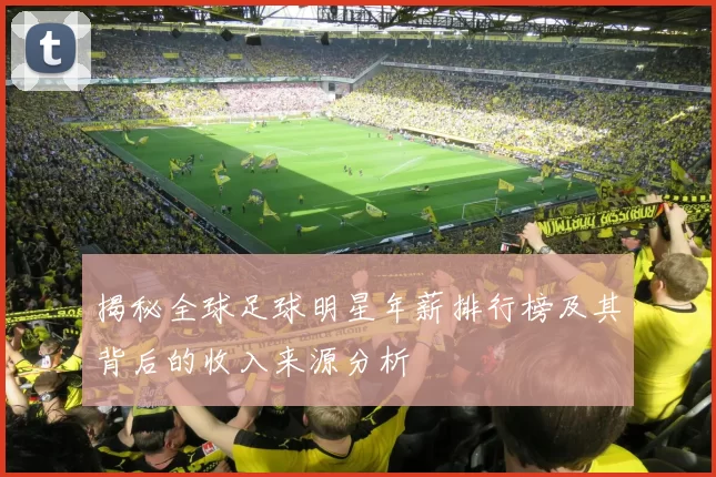 揭秘全球足球明星年薪排行榜及其背后的收入来源分析